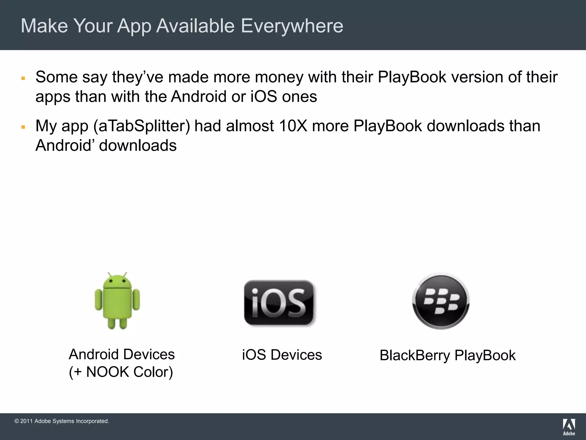 Make Your App Available Everywhere

      Some say they’ve made more money with their PlayBook version of their
       apps than with the Android or iOS ones
      My app (aTabSplitter) had almost 10X more PlayBook downloads than
       Android’ downloads




                   Android Devices   iOS Devices    BlackBerry PlayBook
                   (+ NOOK Color)


© 2011 Adobe Systems Incorporated.
 