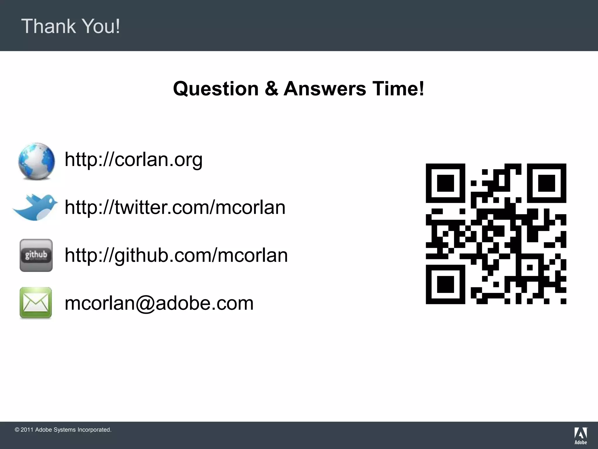 Thank You!


                                     Question & Answers Time!


                 http://corlan.org

                 http://twitter.com/mcorlan

                 http://github.com/mcorlan

                 mcorlan@adobe.com




© 2011 Adobe Systems Incorporated.
 