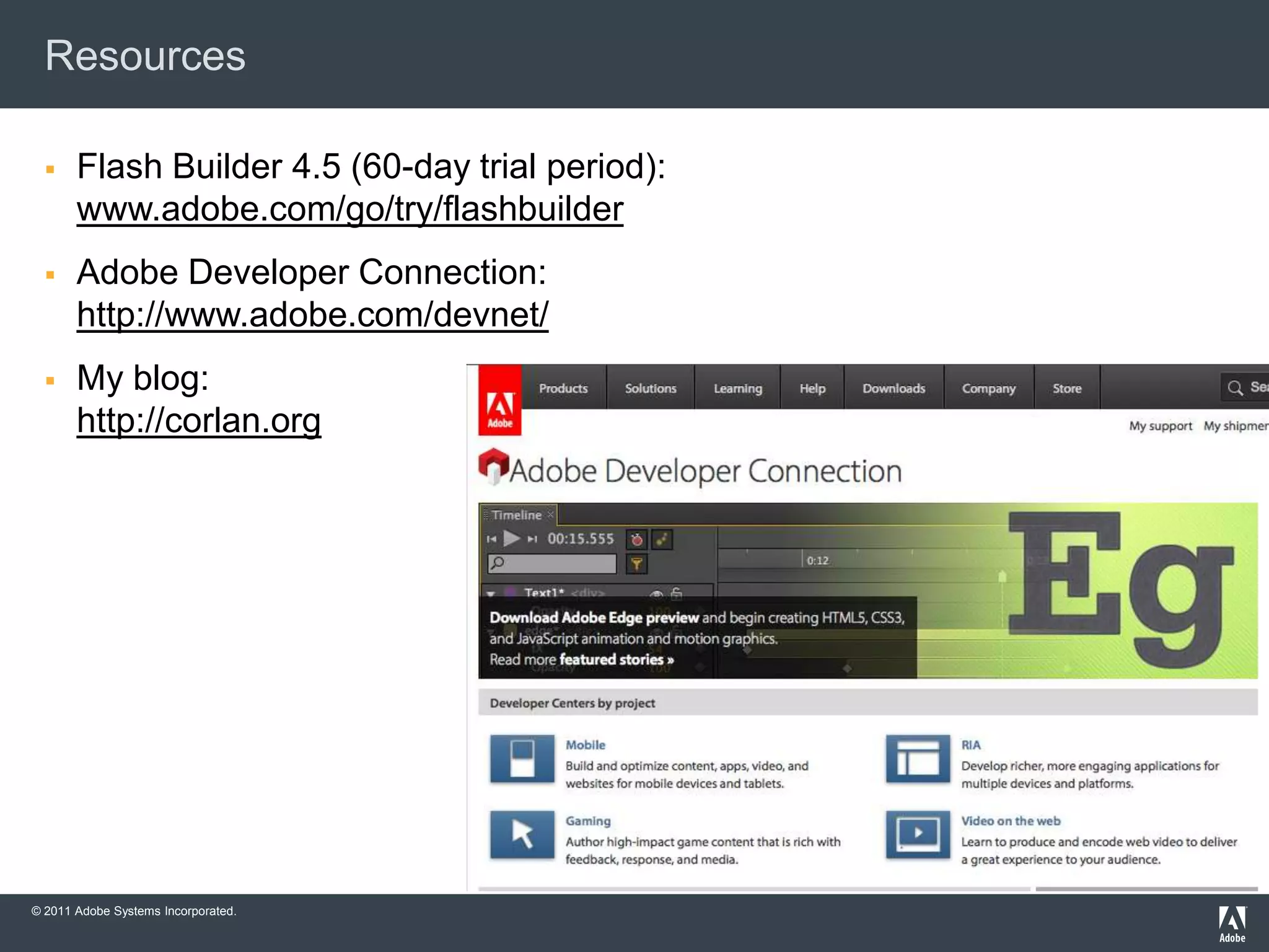 Resources

      Flash Builder 4.5 (60-day trial period):
       www.adobe.com/go/try/flashbuilder
      Adobe Developer Connection:
       http://www.adobe.com/devnet/
      My blog:
       http://corlan.org




© 2011 Adobe Systems Incorporated.
 