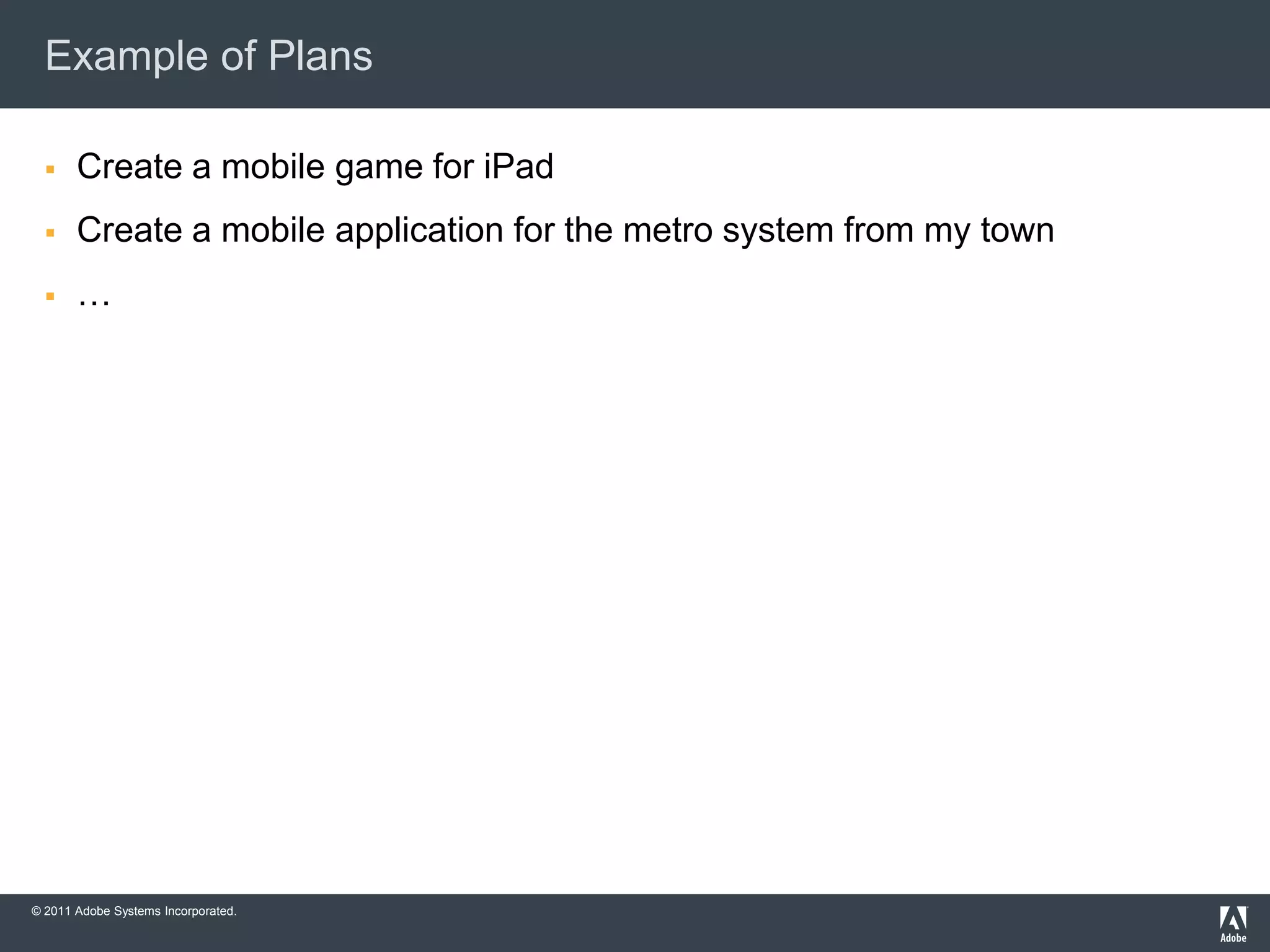 Example of Plans

      Create a mobile game for iPad
      Create a mobile application for the metro system from my town
      …




© 2011 Adobe Systems Incorporated.
 
