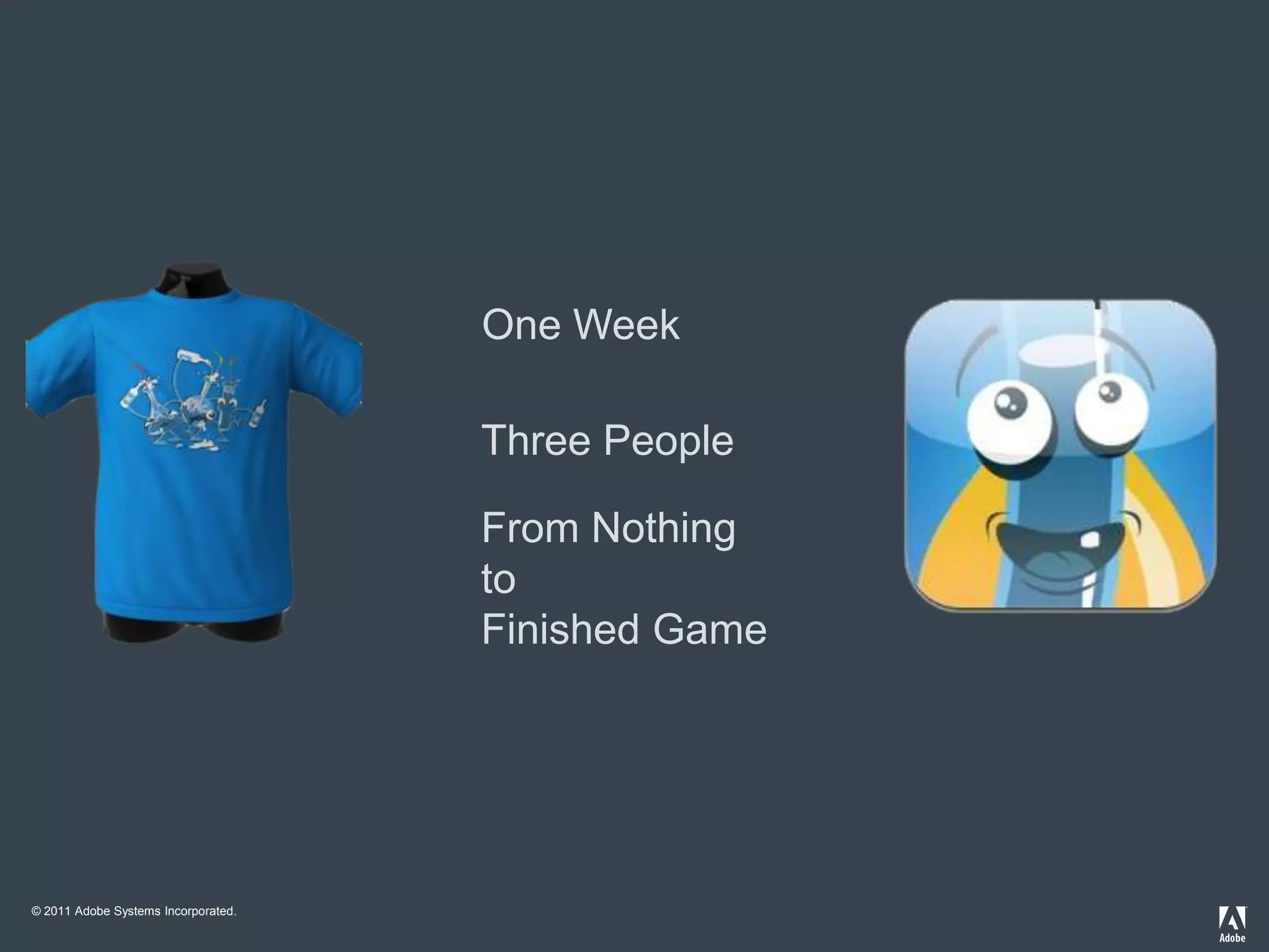 One Week

                                     Three People

                                     From Nothing
                                     to
                                     Finished Game




© 2011 Adobe Systems Incorporated.
 