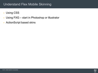 Understand Flex Mobile Skinning

      Using CSS
      Using FXG – start in Photoshop or Illustrator
      ActionScript based skins




© 2011 Adobe Systems Incorporated.
 