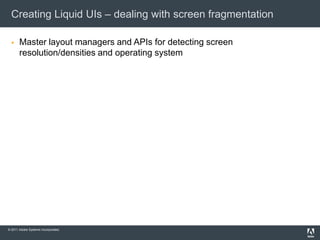 Creating Liquid UIs – dealing with screen fragmentation

      Master layout managers and APIs for detecting screen
       resolution/densities and operating system




© 2011 Adobe Systems Incorporated.
 