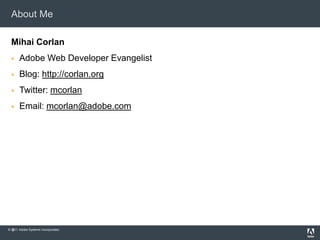 About Me

  Mihai Corlan
      Adobe Web Developer Evangelist
      Blog: http://corlan.org
      Twitter: mcorlan
      Email: mcorlan@adobe.com




   2
© 2011 Adobe Systems Incorporated.
 