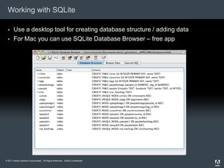 Working with SQLite

      Use a desktop tool for creating database structure / adding data
      For Mac you can use SQLite Database Browser – free app




© 2011 Adobe Systems Incorporated. All Rights Reserved. Adobe Confidential.
 