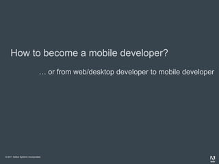 How to become a mobile developer?
                                … or from web/desktop developer to mobile developer




© 2011 Adobe Systems Incorporated.
 