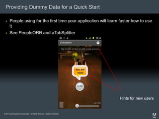 Providing Dummy Data for a Quick Start

      People using for the first time your application will learn faster how to use
       it
      See PeopleORB and aTabSplitter




                                                                              Hints for new users


© 2011 Adobe Systems Incorporated. All Rights Reserved. Adobe Confidential.
 