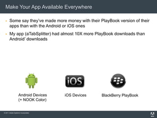 Make Your App Available Everywhere

      Some say they’ve made more money with their PlayBook version of their
       apps than with the Android or iOS ones
      My app (aTabSplitter) had almost 10X more PlayBook downloads than
       Android’ downloads




                   Android Devices   iOS Devices    BlackBerry PlayBook
                   (+ NOOK Color)


© 2011 Adobe Systems Incorporated.
 