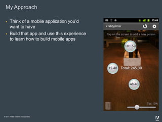 My Approach

      Think of a mobile application you’d
       want to have
      Build that app and use this experience
       to learn how to build mobile apps




© 2011 Adobe Systems Incorporated.
 