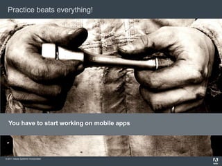 Practice beats everything!




  You have to start working on mobile apps




© 2011 Adobe Systems Incorporated.
 