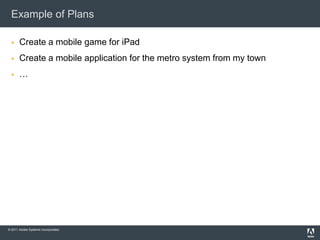 Example of Plans

      Create a mobile game for iPad
      Create a mobile application for the metro system from my town
      …




© 2011 Adobe Systems Incorporated.
 