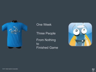 One Week

                                     Three People

                                     From Nothing
                                     to
                                     Finished Game




© 2011 Adobe Systems Incorporated.
 