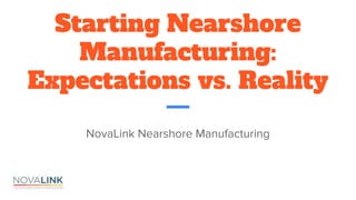 Starting Nearshore
Manufacturing:
Expectations vs. Reality
NovaLink Nearshore Manufacturing
 