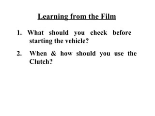 Learning from the Film

1. What should you check before
   starting the vehicle?
2.   When & how should you use the
     Clutch?
 