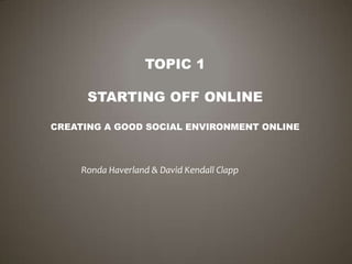 TOPIC 1

      STARTING OFF ONLINE

CREATING A GOOD SOCIAL ENVIRONMENT ONLINE



     Ronda Haverland & David Kendall Clapp
 