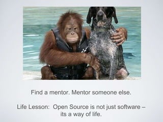 Find a mentor. Mentor someone else.
Life Lesson: Open Source is not just software –
its a way of life.
 