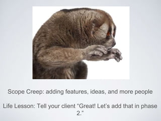 Scope Creep: adding features, ideas, and more people
Life Lesson: Tell your client “Great! Let’s add that in phase
2.”
 