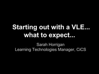 Starting out with a VLE...
    what to expect...
           Sarah Horrigan
Learning Technologies Manager, CiCS
 
