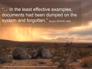 “… In the least effective examples,
documents had been dumped on the
system and forgotten.” Source: OFSTED, 2009




Source: Sandman, ‘Storm Cell at Sunset’, http://www.flickr.com/photos/dotdoubledot/1281864495
 
