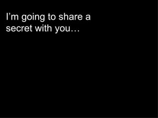 I’m going to share a
secret with you…
 