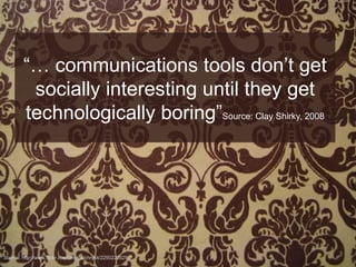 “… communications tools don’t get
         socially interesting until they get
        technologically boring”Source: Clay Shirky, 2008




Source: http://www.flickr.com/photos/chrysti/2250223529/
 