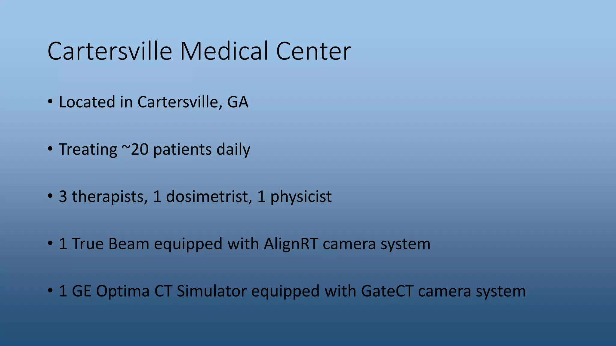 Cartersville Medical Center
• Located in Cartersville, GA
• Treating ~20 patients daily
• 3 therapists, 1 dosimetrist, 1 physicist
• 1 True Beam equipped with AlignRT camera system
• 1 GE Optima CT Simulator equipped with GateCT camera system
 