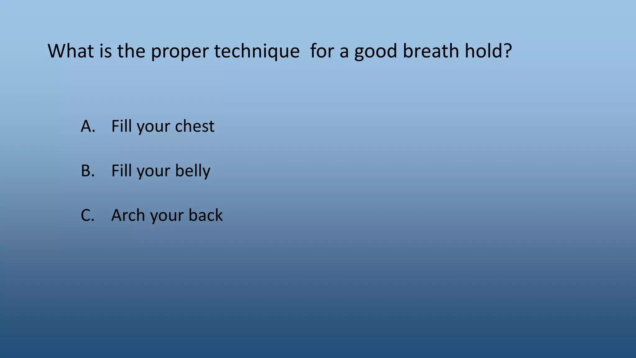 What is the proper technique for a good breath hold?
A. Fill your chest
B. Fill your belly
C. Arch your back
 