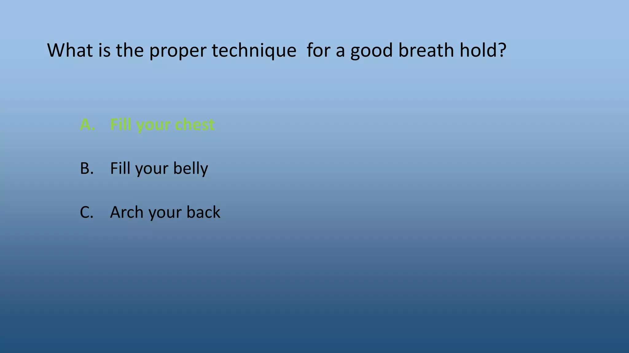 What is the proper technique for a good breath hold?
A. Fill your chest
B. Fill your belly
C. Arch your back
 