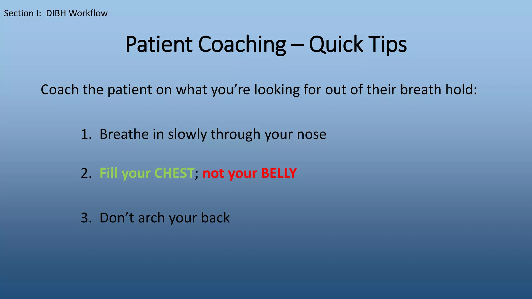 Patient Coaching – Quick Tips
Coach the patient on what you’re looking for out of their breath hold:
1. Breathe in slowly through your nose
2. Fill your CHEST; not your BELLY
3. Don’t arch your back
Section I: DIBH Workflow
 