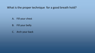 What is the proper technique for a good breath hold?
A. Fill your chest
B. Fill your belly
C. Arch your back
 