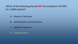 Which of the following should NOT be included in the ROI
for a DIBH patient?
A. Breast or CW tissue
B. Lateral portion of breast tissue
C. Midline of sternum
D. Axilla and Arm
 