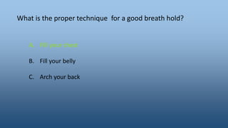 What is the proper technique for a good breath hold?
A. Fill your chest
B. Fill your belly
C. Arch your back
 