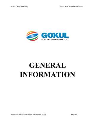 V.M.P.C.M.S. (BBA-MM) GOKUL AGRI INTERNATIONAL LTD.
Group no. MM-01(SEM-V June – November 2019) Page no. 2
s
GENERAL
INFORMATION
 