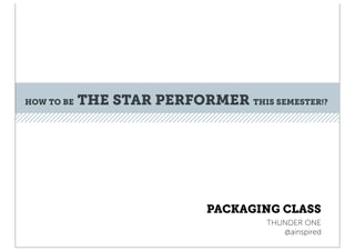 HOW TO BE   THE STAR PERFORMER THIS SEMESTER!?




                             PACKAGING CLASS
                                     THUNDER ONE
                                        @ainspired
 