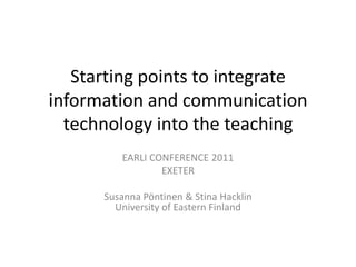 Starting points to integrate information and communication technology into the teaching  EARLI CONFERENCE 2011 EXETER Susanna Pöntinen & Stina HacklinUniversity of Eastern Finland 