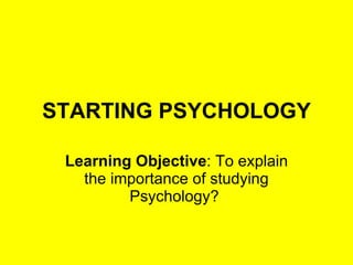 STARTING PSYCHOLOGY Learning Objective :  To explain the importance of studying Psychology?  