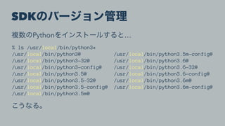 SDK
Python …
% ls /usr/local/bin/python3*
/usr/local/bin/python3@ /usr/local/bin/python3.5m-config@
/usr/local/bin/python3-32@ /usr/local/bin/python3.6@
/usr/local/bin/python3-config@ /usr/local/bin/python3.6-32@
/usr/local/bin/python3.5@ /usr/local/bin/python3.6-config@
/usr/local/bin/python3.5-32@ /usr/local/bin/python3.6m@
/usr/local/bin/python3.5-config@ /usr/local/bin/python3.6m-config@
/usr/local/bin/python3.5m@
 