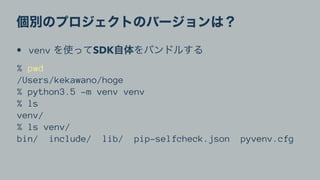 • venv SDK
% pwd
/Users/kekawano/hoge
% python3.5 -m venv venv
% ls
venv/
% ls venv/
bin/ include/ lib/ pip-selfcheck.json pyvenv.cfg
 