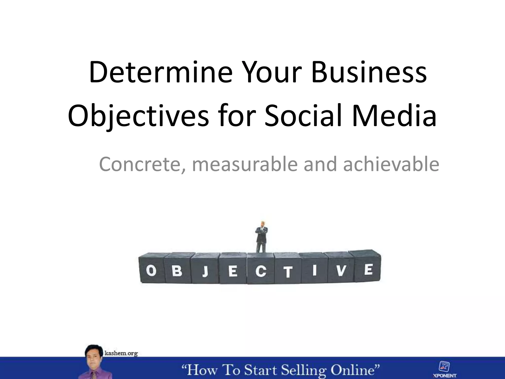 Determine Your Business
Objectives for Social Media
Concrete, measurable and achievable
 