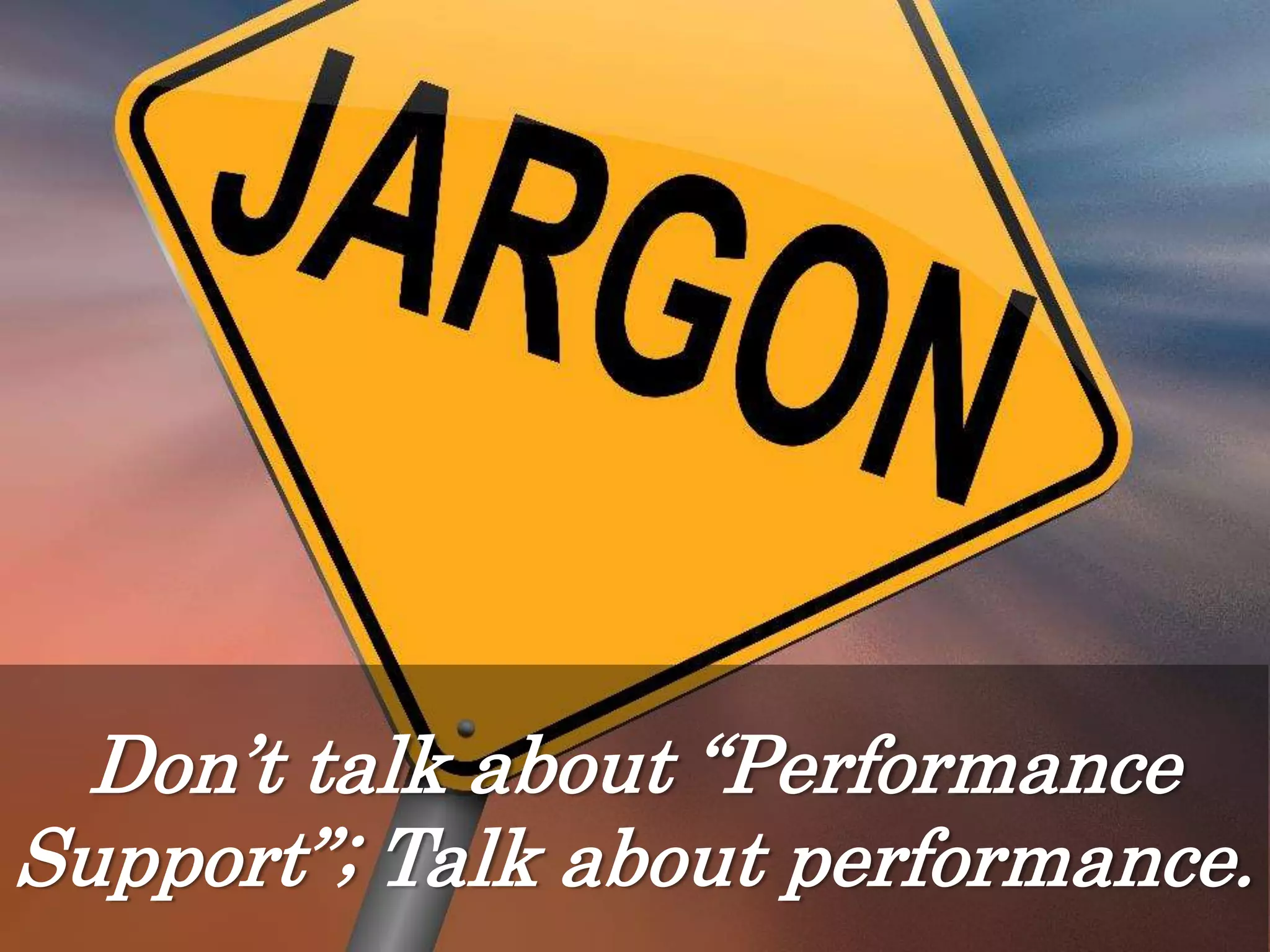 Don’t talk about “Performance
Support”; Talk about performance.
 