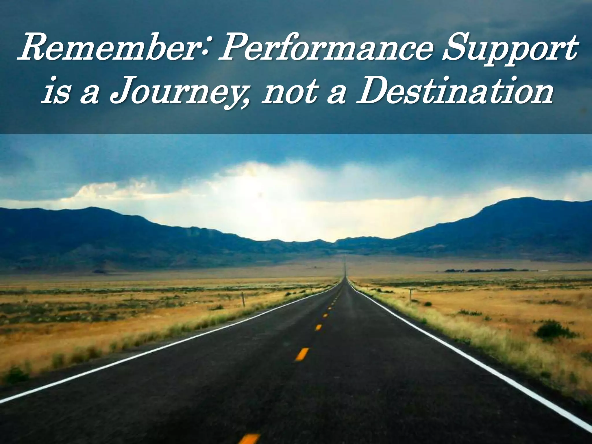 Remember: Performance Support
is a Journey, not a Destination
 