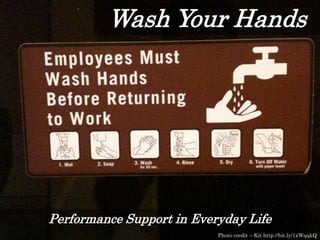 Wash Your Hands
Performance Support in Everyday Life
Photo credit – Kit http://bit.ly/1xWqqkQ
 