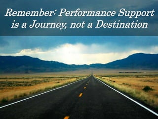 Remember: Performance Support
is a Journey, not a Destination
 