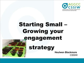 Starting Small – Growing your engagement strategy   Heulwen Blackmore  CSSIW 