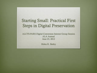 Starting Small: Practical First
Steps in Digital Preservation
ALCTS-PARS Digital Conversion Interest Group Session
                  ALA Annual
                  June 23, 2012

                  Helen K. Bailey
 
