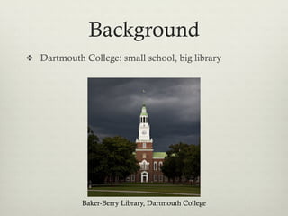Background
v  Dartmouth College: small school, big mission




             Baker-Berry Library, Dartmouth College
 