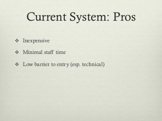 Current System: Pros
v  Inexpensive

v  Minimal staff time

v  Low barrier to entry (esp. technical)
 