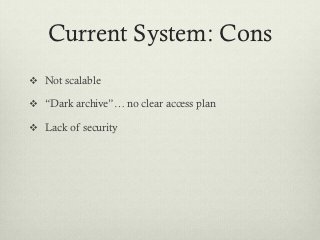 Current System: Cons
v  Not scalable

v  “Dark archive”… no clear access plan

v  Lack of security
 