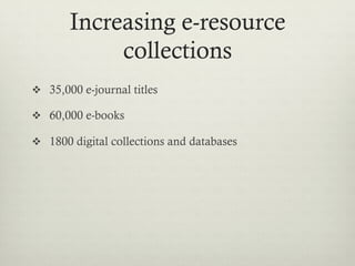 Increasing e-Resource
            Collections
v  35,000 e-journal titles

v  60,000 e-books

v  1800 digital collections and databases
 