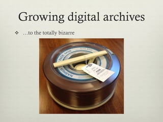 Growing Digital Archives
v  …to the totally bizarre
 